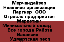 Мерчандайзер › Название организации ­ Партнер, ООО › Отрасль предприятия ­ Маркетинг › Минимальный оклад ­ 1 - Все города Работа » Вакансии   . Удмуртская респ.,Сарапул г.